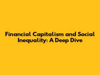 Financial Capitalism and Social Inequality: A Deep Dive