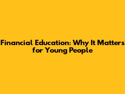 Financial Education: Why It Matters for Young People