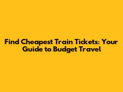 Find Cheapest Train Tickets: Your Guide to Budget Travel