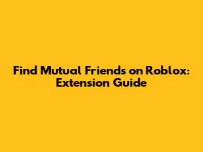 Find Mutual Friends on Roblox: Extension Guide
