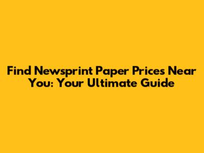 Find Newsprint Paper Prices Near You: Your Ultimate Guide