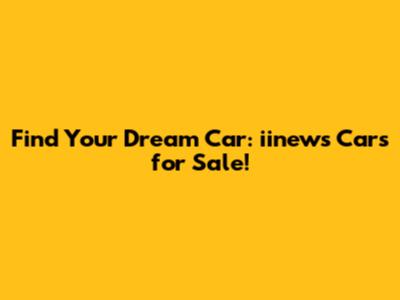 Find Your Dream Car: iinews Cars for Sale!