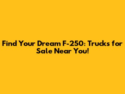 Find Your Dream F-250: Trucks for Sale Near You!