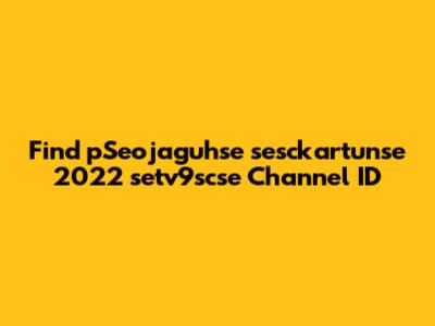 Find pSeojaguhse sesckartunse 2022 setv9scse Channel ID