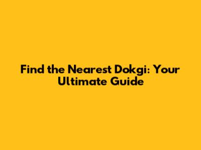 Find the Nearest Dokgi: Your Ultimate Guide