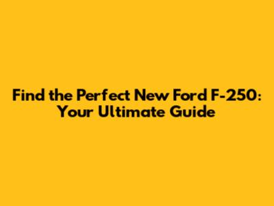 Find the Perfect New Ford F-250: Your Ultimate Guide