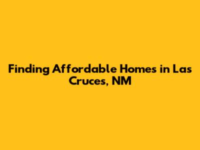 Finding Affordable Homes in Las Cruces, NM