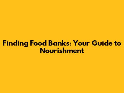 Finding Food Banks: Your Guide to Nourishment