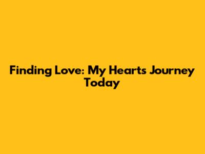 Finding Love: My Heart's Journey Today