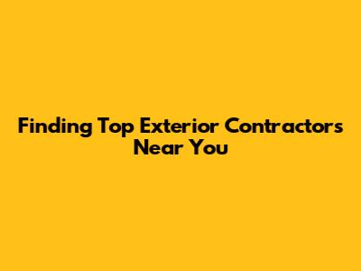 Finding Top Exterior Contractors Near You