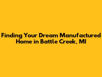 Finding Your Dream Manufactured Home in Battle Creek, MI