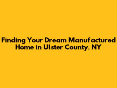 Finding Your Dream Manufactured Home in Ulster County, NY