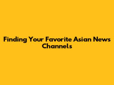 Finding Your Favorite Asian News Channels