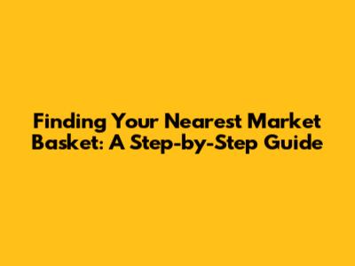 Finding Your Nearest Market Basket: A Step-by-Step Guide