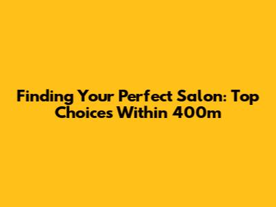 Finding Your Perfect Salon: Top Choices Within 400m