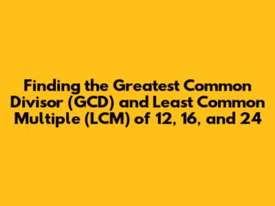 Finding the Greatest Common Divisor (GCD) and Least Common Multiple (LCM) of 12, 16, and 24