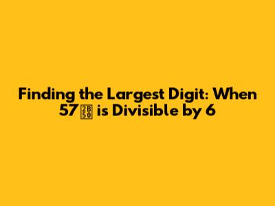 Finding the Largest Digit: When 57⭐ is Divisible by 6