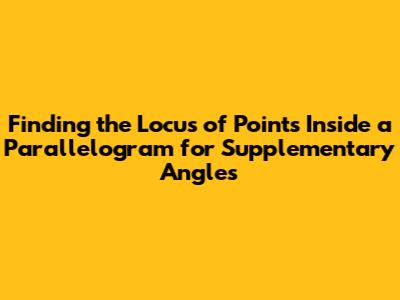 Finding the Locus of Points Inside a Parallelogram for Supplementary Angles