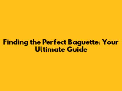 Finding the Perfect Baguette: Your Ultimate Guide