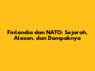 Finlandia dan NATO: Sejarah, Alasan, dan Dampaknya