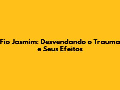 Fio Jasmim: Desvendando o Trauma e Seus Efeitos