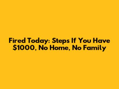Fired Today: Steps If You Have $1000, No Home, No Family