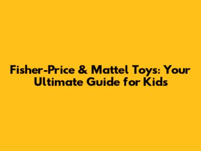 Fisher-Price & Mattel Toys: Your Ultimate Guide for Kids