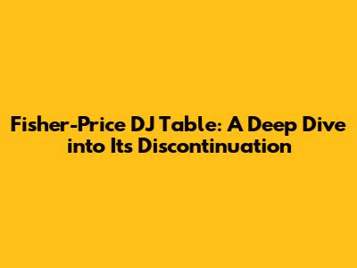 Fisher-Price DJ Table: A Deep Dive into Its Discontinuation