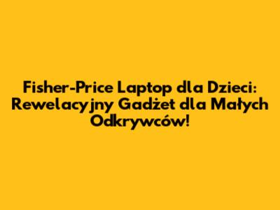 Fisher-Price Laptop dla Dzieci: Rewelacyjny Gadżet dla Małych Odkrywców!