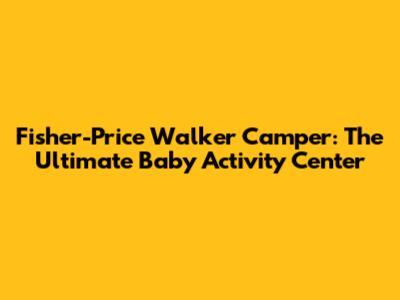 Fisher-Price Walker Camper: The Ultimate Baby Activity Center