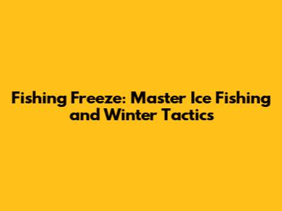 Fishing Freeze: Master Ice Fishing and Winter Tactics