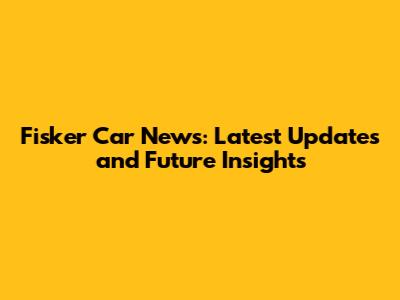 Fisker Car News: Latest Updates and Future Insights