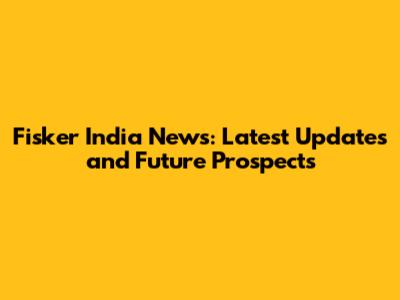 Fisker India News: Latest Updates and Future Prospects