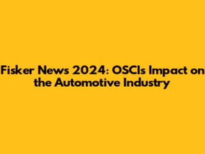 Fisker News 2024: OSCI's Impact on the Automotive Industry