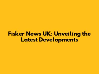 Fisker News UK: Unveiling the Latest Developments