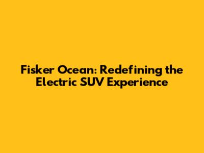 Fisker Ocean: Redefining the Electric SUV Experience