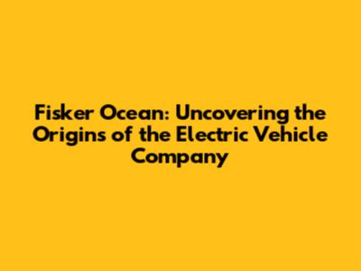 Fisker Ocean: Uncovering the Origins of the Electric Vehicle Company