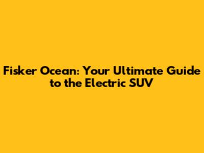 Fisker Ocean: Your Ultimate Guide to the Electric SUV