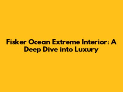 Fisker Ocean Extreme Interior: A Deep Dive into Luxury