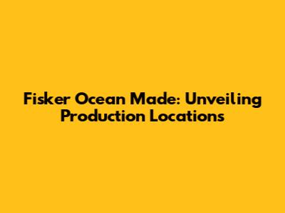 Fisker Ocean Made: Unveiling Production Locations