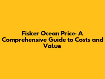 Fisker Ocean Price: A Comprehensive Guide to Costs and Value