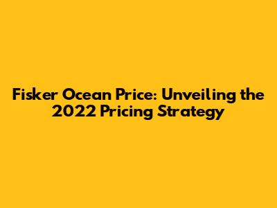 Fisker Ocean Price: Unveiling the 2022 Pricing Strategy