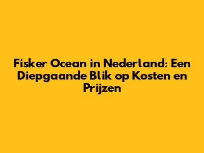 Fisker Ocean in Nederland: Een Diepgaande Blik op Kosten en Prijzen
