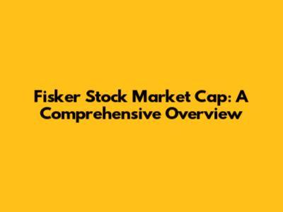 Fisker Stock Market Cap: A Comprehensive Overview