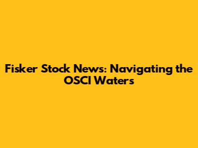 Fisker Stock News: Navigating the OSCI Waters