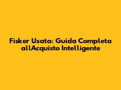 Fisker Usata: Guida Completa all'Acquisto Intelligente