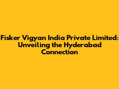 Fisker Vigyan India Private Limited: Unveiling the Hyderabad Connection