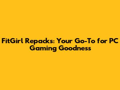 FitGirl Repacks: Your Go-To for PC Gaming Goodness