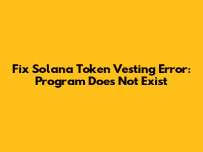 Fix Solana Token Vesting Error: Program Does Not Exist