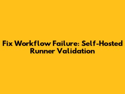 Fix Workflow Failure: Self-Hosted Runner Validation